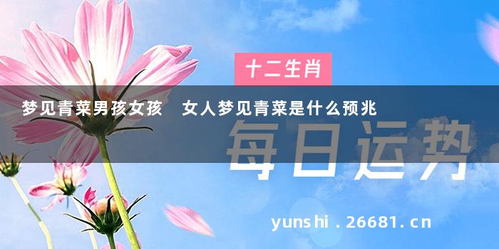 梦见青菜男孩女孩 女人梦见青菜是什么预兆